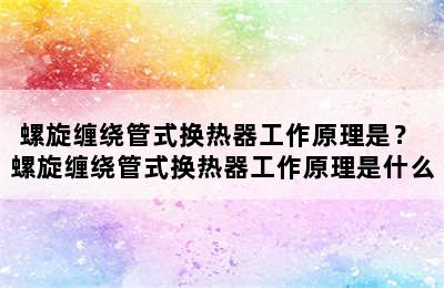 螺旋缠绕管式换热器工作原理是？ 螺旋缠绕管式换热器工作原理是什么